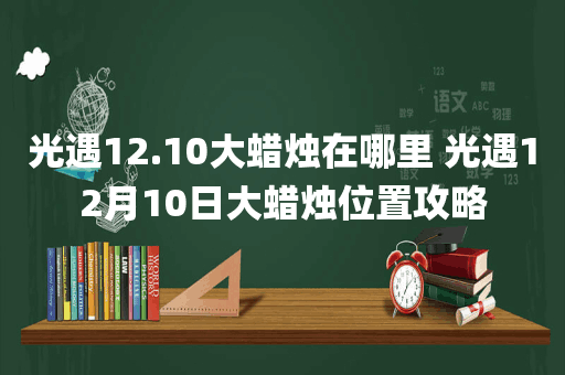 光遇12.10大蜡烛在哪里 光遇12月10日大蜡烛位置攻略