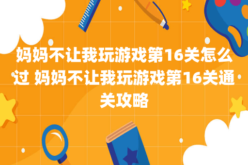 妈妈不让我玩游戏第16关怎么过 妈妈不让我玩游戏第16关通关攻略