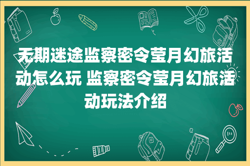无期迷途监察密令莹月幻旅活动怎么玩 监察密令莹月幻旅活动玩法介绍