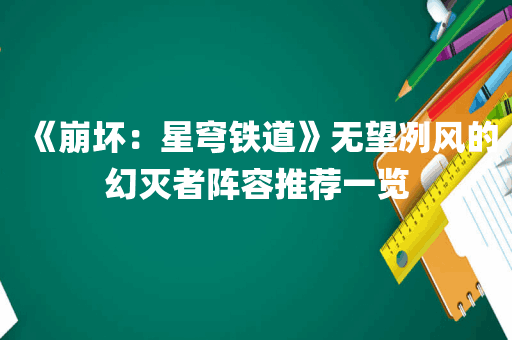 《崩坏：星穹铁道》无望冽风的幻灭者阵容推荐一览
