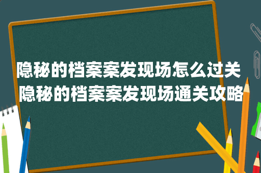 隐秘的档案案发现场怎么过关 隐秘的档案案发现场通关攻略