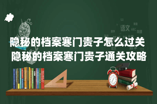 隐秘的档案寒门贵子怎么过关 隐秘的档案寒门贵子通关攻略