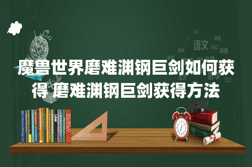 魔兽世界磨难渊钢巨剑如何获得 磨难渊钢巨剑获得方法