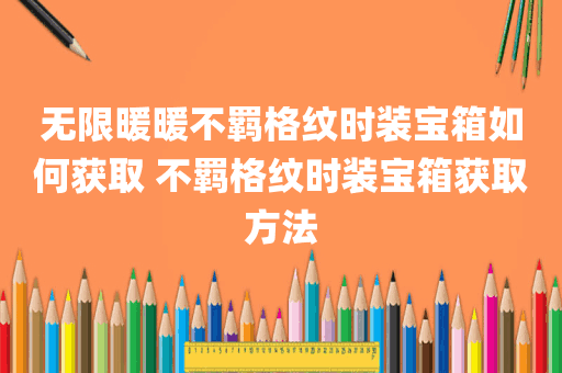 无限暖暖不羁格纹时装宝箱如何获取 不羁格纹时装宝箱获取方法