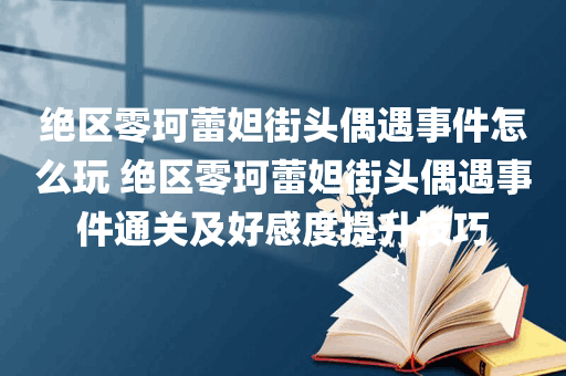 绝区零珂蕾妲街头偶遇事件怎么玩 绝区零珂蕾妲街头偶遇事件通关及好感度提升技巧