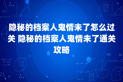 隐秘的档案人鬼情未了怎么过关 隐秘的档案人鬼情未了通关攻略