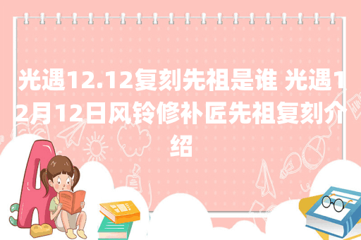 光遇12.12复刻先祖是谁 光遇12月12日风铃修补匠先祖复刻介绍