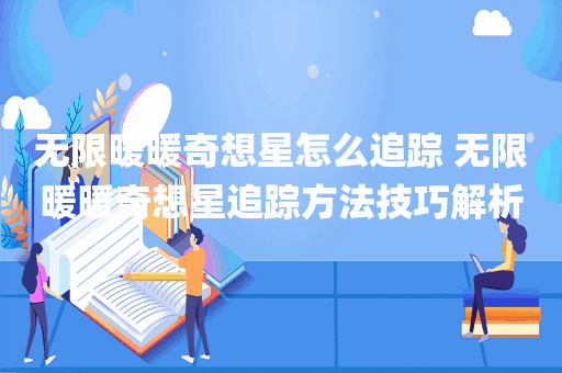 无限暖暖奇想星怎么追踪 无限暖暖奇想星追踪方法技巧解析