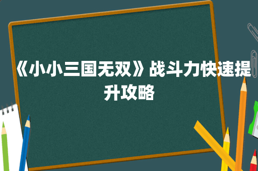 《小小三国无双》战斗力快速提升攻略