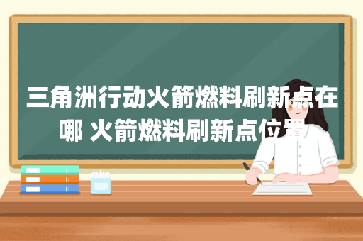 三角洲行动火箭燃料刷新点在哪 火箭燃料刷新点位置