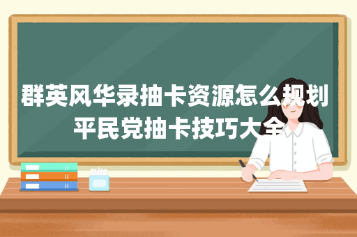 群英风华录抽卡资源怎么规划 平民党抽卡技巧大全