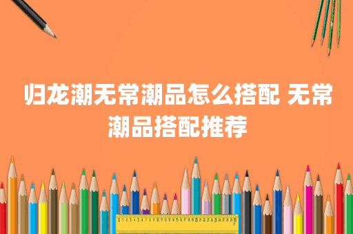 归龙潮无常潮品怎么搭配 无常潮品搭配推荐