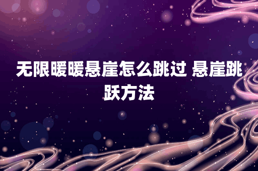 无限暖暖悬崖怎么跳过 悬崖跳跃方法