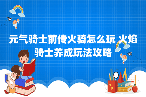 元气骑士前传火骑怎么玩 火焰骑士养成玩法攻略