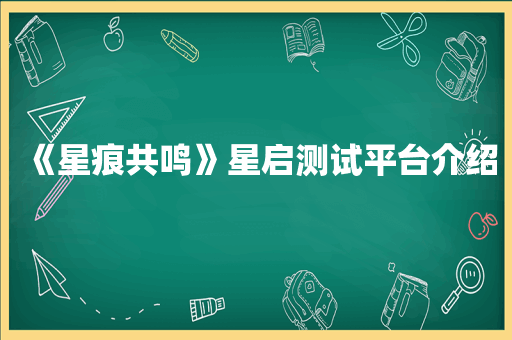 《星痕共鸣》星启测试平台介绍