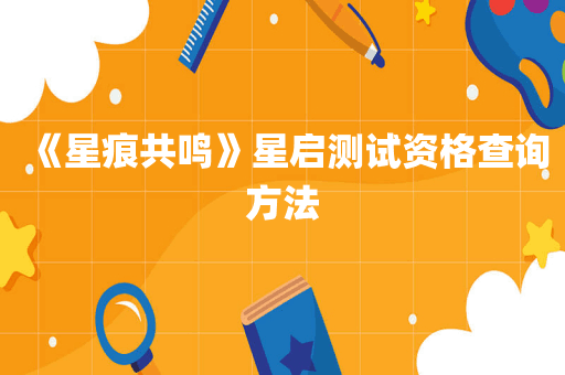 《星痕共鸣》星启测试资格查询方法