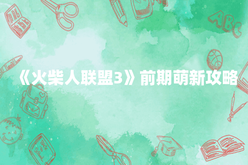 《火柴人联盟3》前期萌新攻略