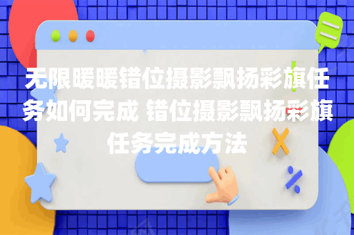 无限暖暖错位摄影飘扬彩旗任务如何完成 错位摄影飘扬彩旗任务完成方法