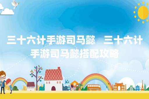 三十六计手游司马懿   三十六计手游司马懿搭配攻略