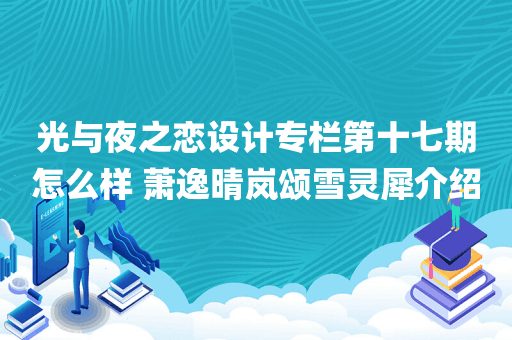 光与夜之恋设计专栏第十七期怎么样 萧逸晴岚颂雪灵犀介绍