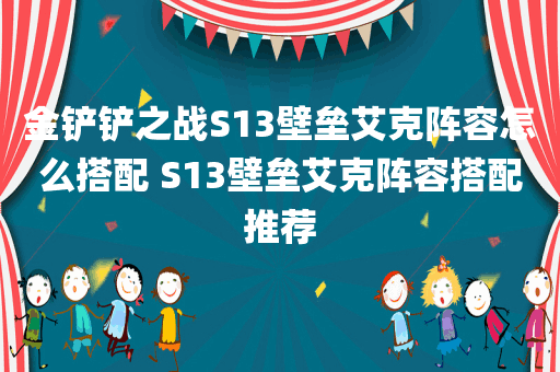 金铲铲之战S13壁垒艾克阵容怎么搭配 S13壁垒艾克阵容搭配推荐