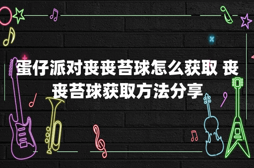 蛋仔派对丧丧苔球怎么获取 丧丧苔球获取方法分享