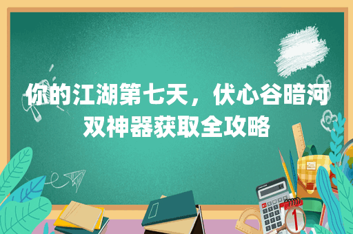 你的江湖第七天，伏心谷暗河双神器获取全攻略