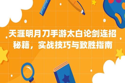 天涯明月刀手游太白论剑连招秘籍，实战技巧与致胜指南