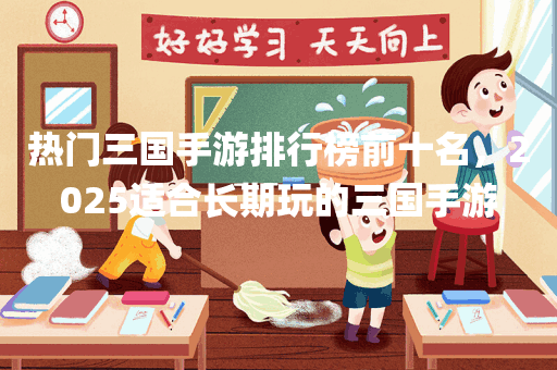 热门三国手游排行榜前十名，2025适合长期玩的三国手游