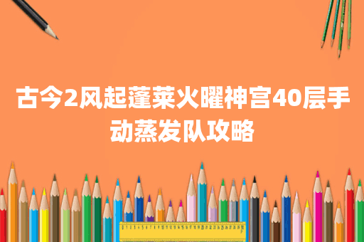 古今2风起蓬莱火曜神宫40层手动蒸发队攻略