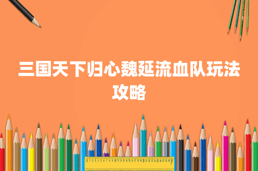 三国天下归心魏延流血队玩法攻略