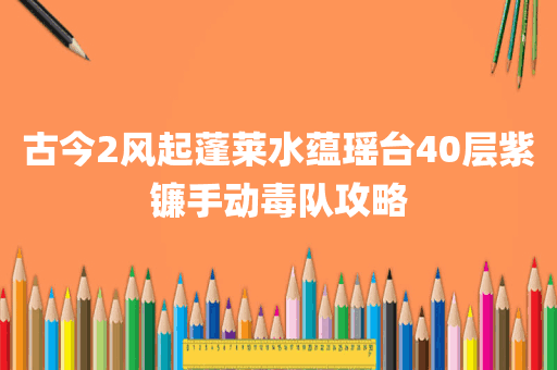 古今2风起蓬莱水蕴瑶台40层紫镰手动毒队攻略