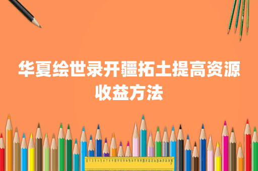 华夏绘世录开疆拓土提高资源收益方法
