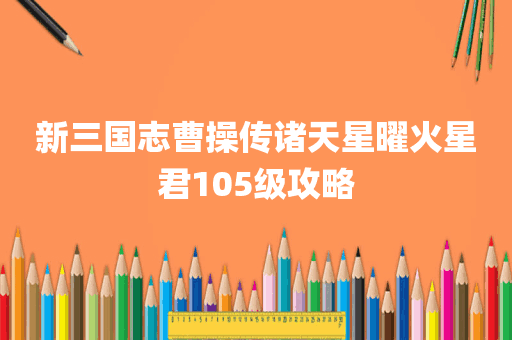 新三国志曹操传诸天星曜火星君105级攻略