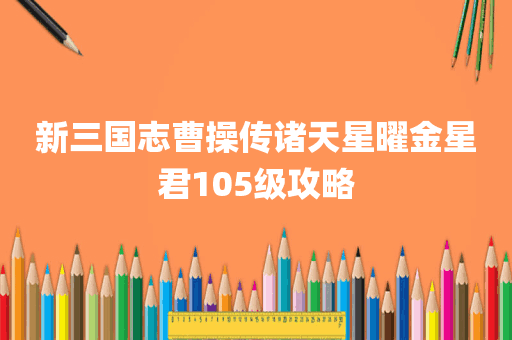 新三国志曹操传诸天星曜金星君105级攻略