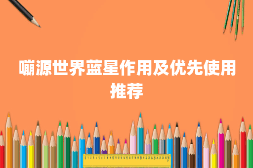 嘣源世界蓝星作用及优先使用推荐