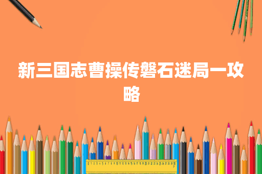 新三国志曹操传磐石迷局一攻略