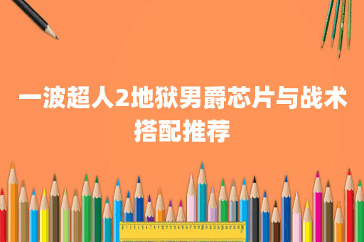 一波超人2地狱男爵芯片与战术搭配推荐