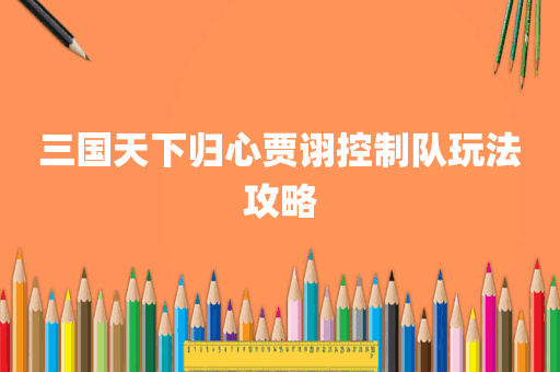 三国天下归心贾诩控制队玩法攻略