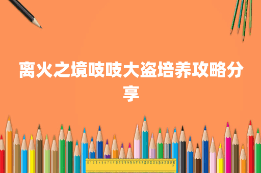 离火之境吱吱大盗培养攻略分享