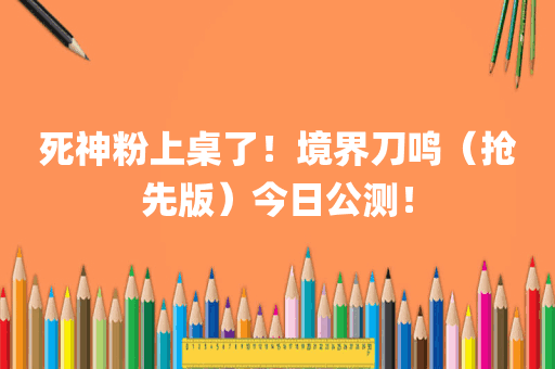死神粉上桌了！境界刀鸣（抢先版）今日公测！