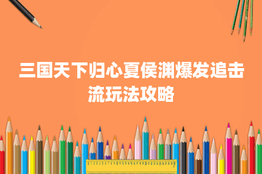 三国天下归心夏侯渊爆发追击流玩法攻略