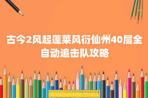古今2风起蓬莱风衍仙州40层全自动追击队攻略